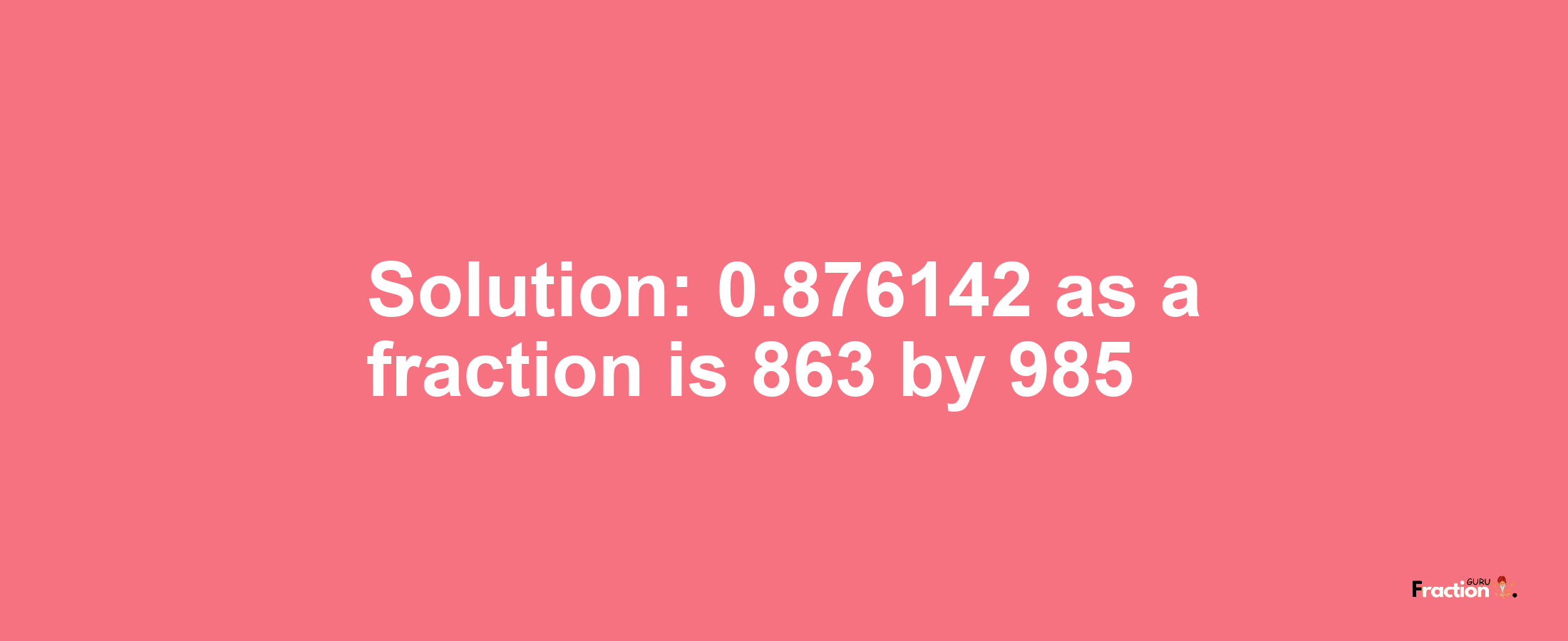 Solution:0.876142 as a fraction is 863/985